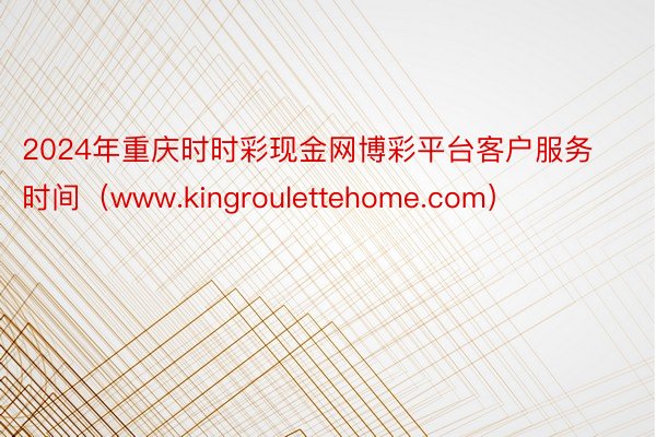 2024年重庆时时彩现金网博彩平台客户服务时间（www.kingroulettehome.com）