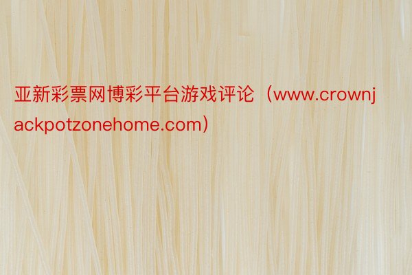 亚新彩票网博彩平台游戏评论（www.crownjackpotzonehome.com）