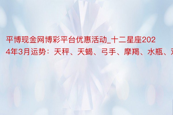 平博现金网博彩平台优惠活动_十二星座2024年3月运势：天秤、天蝎、弓手、摩羯、水瓶、双鱼座