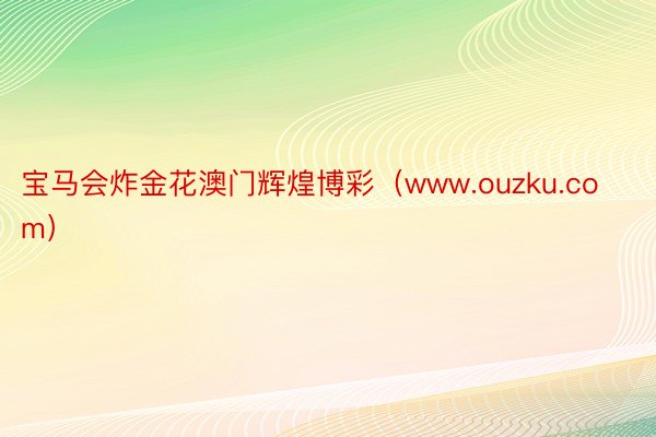 宝马会炸金花澳门辉煌博彩（www.ouzku.com）