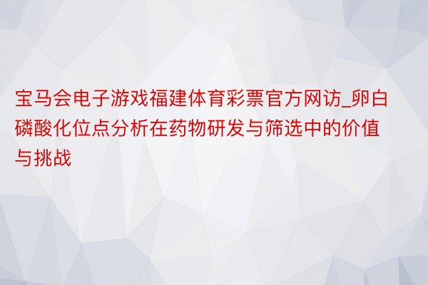 宝马会电子游戏福建体育彩票官方网访_卵白磷酸化位点分析在药物研发与筛选中的价值与挑战