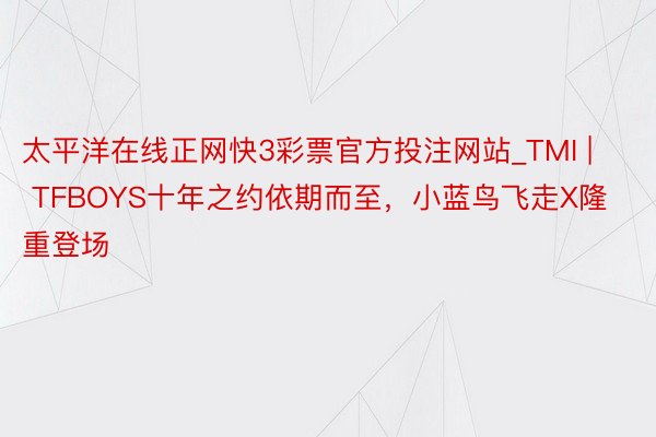 太平洋在线正网快3彩票官方投注网站_TMI | TFBOYS十年之约依期而至，小蓝鸟飞走X隆重登场