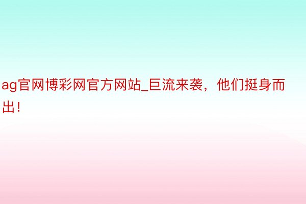 ag官网博彩网官方网站_巨流来袭，他们挺身而出！