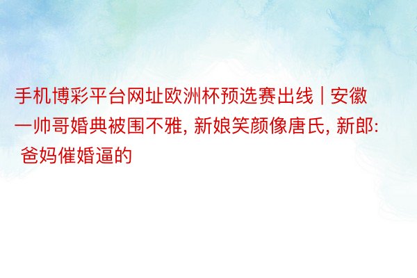 手机博彩平台网址欧洲杯预选赛出线 | 安徽一帅哥婚典被围不雅, 新娘笑颜像唐氏, 新郎: 爸妈催婚逼的