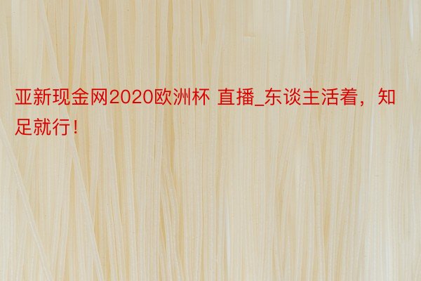 亚新现金网2020欧洲杯 直播_东谈主活着，知足就行！