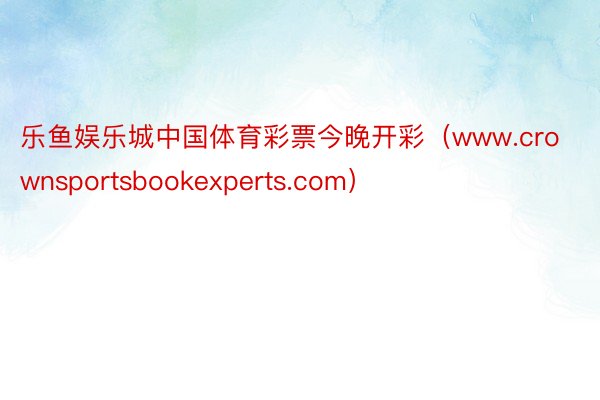 乐鱼娱乐城中国体育彩票今晚开彩（www.crownsportsbookexperts.com）