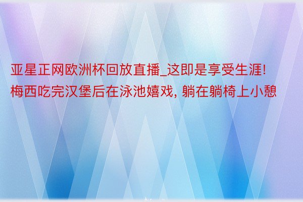 亚星正网欧洲杯回放直播_这即是享受生涯! 梅西吃完汉堡后在泳池嬉戏, 躺在躺椅上小憩