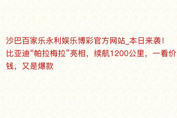 沙巴百家乐永利娱乐博彩官方网站_本日来袭！比亚迪“帕拉梅拉”亮相，续航1200公里，一看价钱，又是爆款