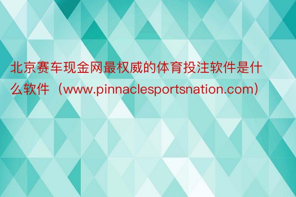 北京赛车现金网最权威的体育投注软件是什么软件（www.pinnaclesportsnation.com）