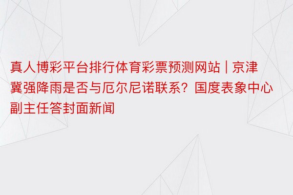 真人博彩平台排行体育彩票预测网站 | 京津冀强降雨是否与厄尔尼诺联系？国度表象中心副主任答封面新闻