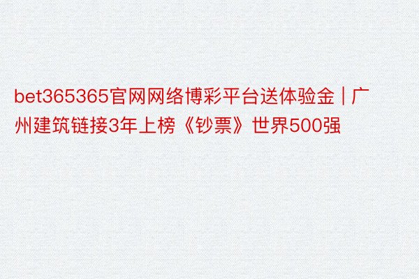 bet365365官网网络博彩平台送体验金 | 广州建筑链接3年上榜《钞票》世界500强