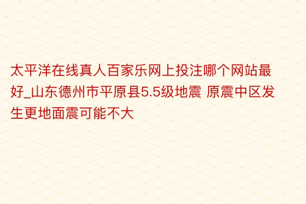 太平洋在线真人百家乐网上投注哪个网站最好_山东德州市平原县5.5级地震 原震中区发生更地面震可能不大