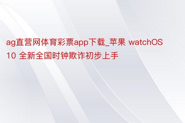 ag直营网体育彩票app下载_苹果 watchOS 10 全新全国时钟欺诈初步上手