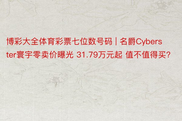 博彩大全体育彩票七位数号码 | 名爵Cyberster寰宇零卖价曝光 31.79万元起 值不值得买?