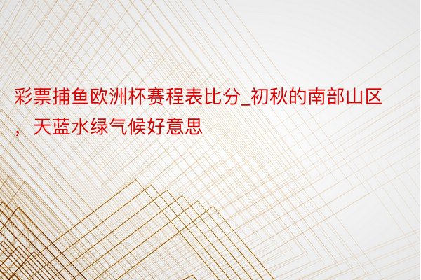 彩票捕鱼欧洲杯赛程表比分_初秋的南部山区，天蓝水绿气候好意思