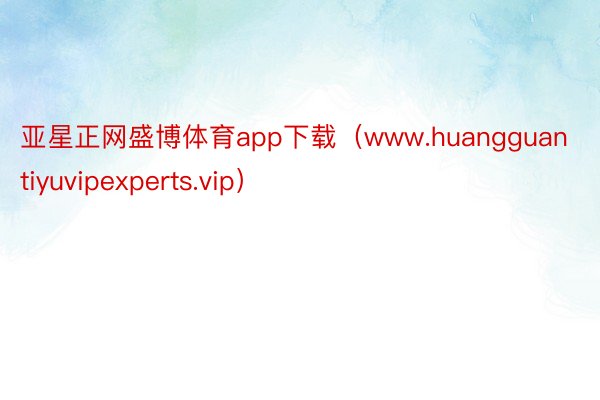 亚星正网盛博体育app下载（www.huangguantiyuvipexperts.vip）