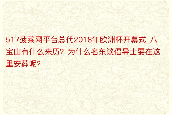 517菠菜网平台总代2018年欧洲杯开幕式_八宝山有什么来历？为什么名东谈倡导士要在这里安葬呢？