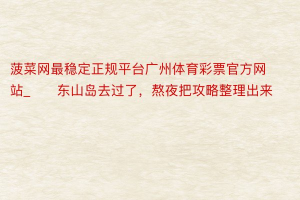 菠菜网最稳定正规平台广州体育彩票官方网站_‼️东山岛去过了，熬夜把攻略整理出来