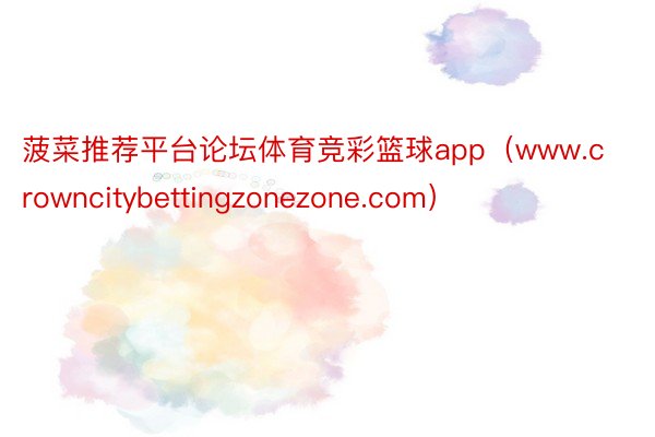 菠菜推荐平台论坛体育竞彩篮球app（www.crowncitybettingzonezone.com）