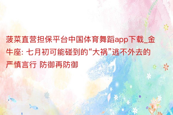 菠菜直营担保平台中国体育舞蹈app下载_金牛座: 七月初可能碰到的“大祸”逃不外去的 严慎言行 防御再防御