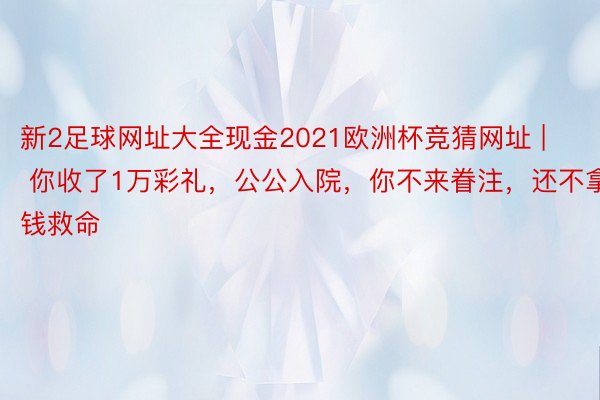 新2足球网址大全现金2021欧洲杯竞猜网址 | 你收了1万彩礼，公公入院，你不来眷注，还不拿钱救命