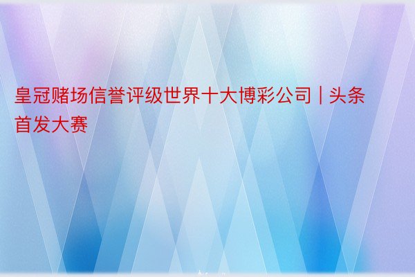 皇冠赌场信誉评级世界十大博彩公司 | 头条首发大赛