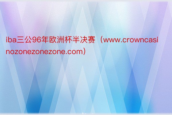 iba三公96年欧洲杯半决赛（www.crowncasinozonezonezone.com）