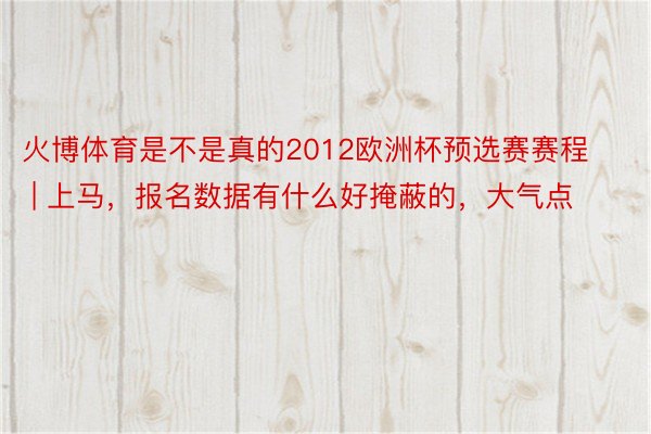 火博体育是不是真的2012欧洲杯预选赛赛程 | 上马，报名数据有什么好掩蔽的，大气点