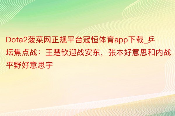 Dota2菠菜网正规平台冠恒体育app下载_乒坛焦点战：王楚钦迎战安东，张本好意思和内战平野好意思宇