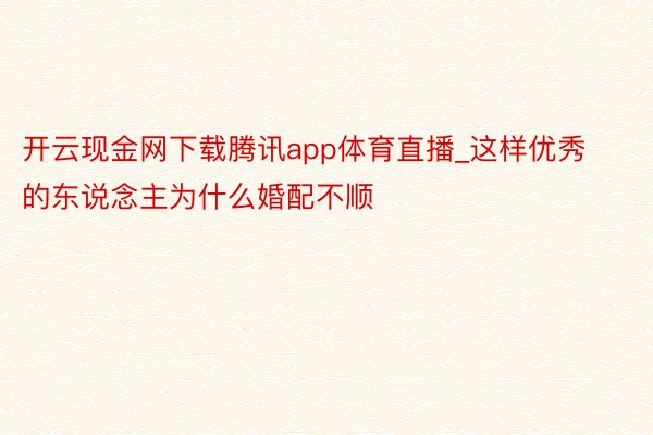 开云现金网下载腾讯app体育直播_这样优秀的东说念主为什么婚配不顺