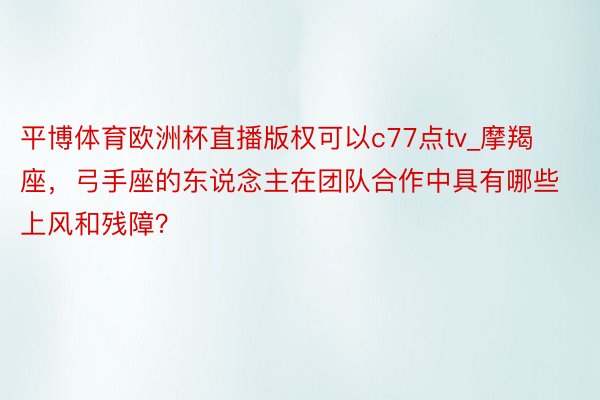 平博体育欧洲杯直播版权可以c77点tv_摩羯座，弓手座的东说念主在团队合作中具有哪些上风和残障？