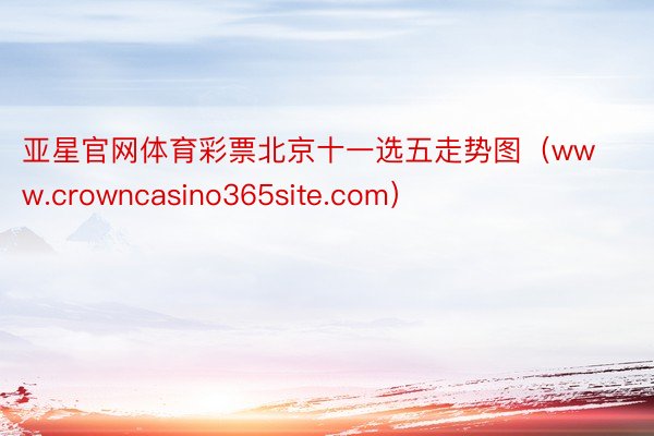 亚星官网体育彩票北京十一选五走势图（www.crowncasino365site.com）