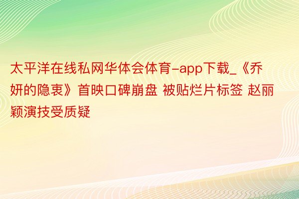 太平洋在线私网华体会体育-app下载_《乔妍的隐衷》首映口碑崩盘 被贴烂片标签 赵丽颖演技受质疑