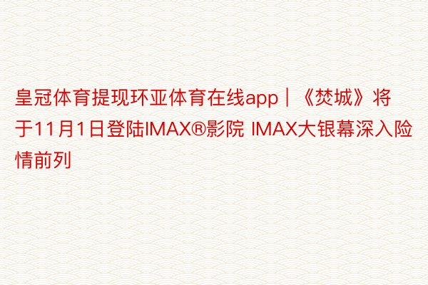 皇冠体育提现环亚体育在线app | 《焚城》将于11月1日登陆IMAX®影院 IMAX大银幕深入险情前列