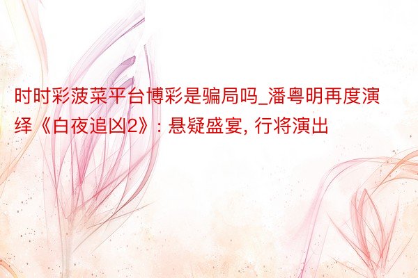 时时彩菠菜平台博彩是骗局吗_潘粤明再度演绎《白夜追凶2》: 悬疑盛宴, 行将演出