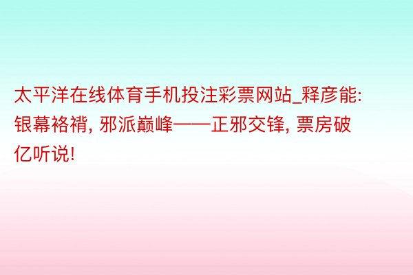 太平洋在线体育手机投注彩票网站_释彦能: 银幕袼褙, 邪派巅峰——正邪交锋, 票房破亿听说!