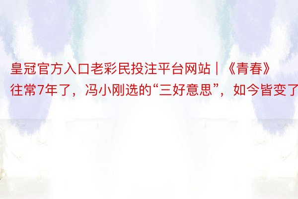 皇冠官方入口老彩民投注平台网站 | 《青春》往常7年了，冯小刚选的“三好意思”，如今皆变了