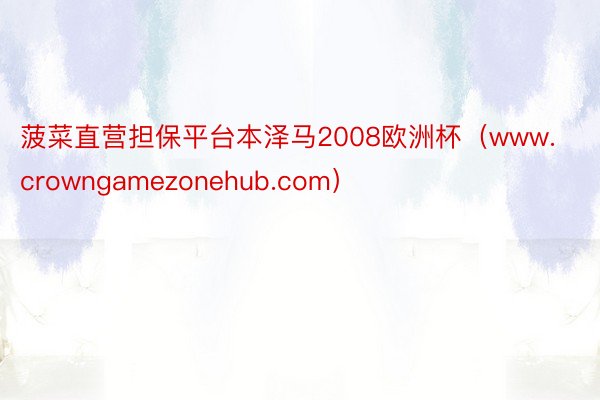 菠菜直营担保平台本泽马2008欧洲杯（www.crowngamezonehub.com）