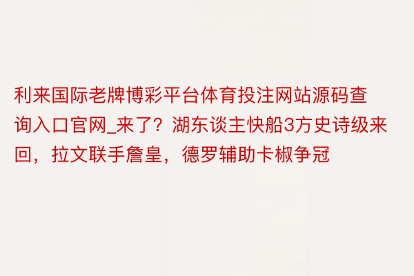 利来国际老牌博彩平台体育投注网站源码查询入口官网_来了？湖东谈主快船3方史诗级来回，拉文联手詹皇，德罗辅助卡椒争冠