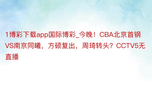 1博彩下载app国际博彩_今晚！CBA北京首钢VS南京同曦，方硕复出，周琦转头？CCTV5无直播