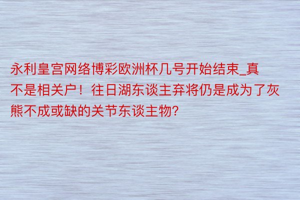 永利皇宫网络博彩欧洲杯几号开始结束_真不是相关户！往日湖东谈主弃将仍是成为了灰熊不成或缺的关节东谈主物？