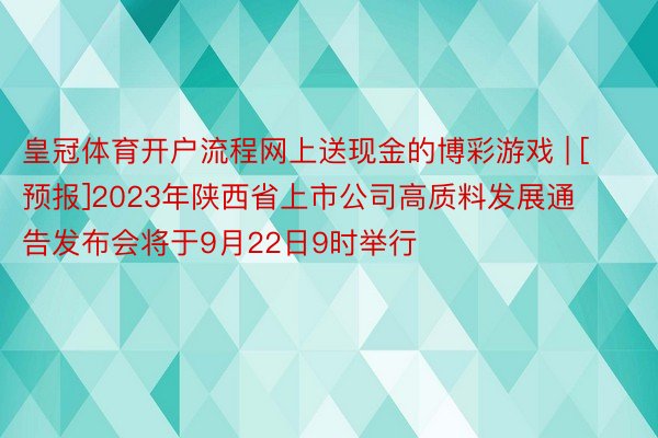 皇冠体育开户流程网上送现金的博彩游戏 | [预报]2023年陕西省上市公司高质料发展通告发布会将于9月22日9时举行