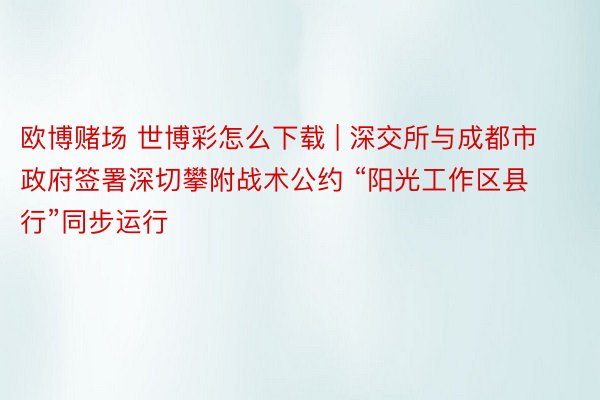 欧博赌场 世博彩怎么下载 | 深交所与成都市政府签署深切攀附战术公约 “阳光工作区县行”同步运行