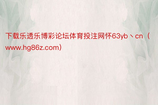 下载乐透乐博彩论坛体育投注网怀63yb丶cn（www.hg86z.com）