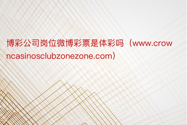 博彩公司岗位微博彩票是体彩吗（www.crowncasinosclubzonezone.com）