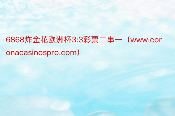 6868炸金花欧洲杯3:3彩票二串一（www.coronacasinospro.com）